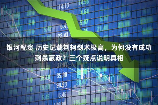 银河配资 历史记载荆轲剑术极高，为何没有成功刺杀嬴政？三个疑点说明真相