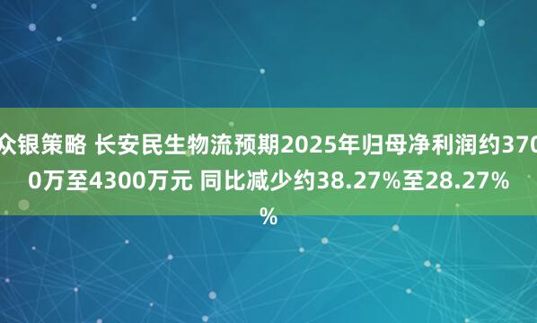众银策略 长安民生物流预期2025年归母净利润约3700万至4300万元 同比减少约38.27%至28.27%