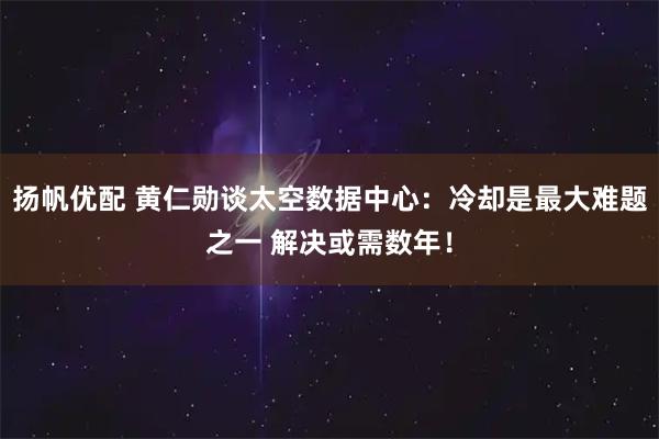 扬帆优配 黄仁勋谈太空数据中心：冷却是最大难题之一 解决或需数年！