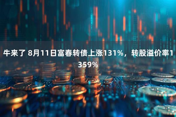 牛来了 8月11日富春转债上涨131%，转股溢价率1359%