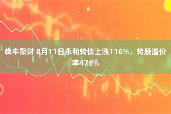 犇牛聚财 8月11日永和转债上涨116%，转股溢价率476%