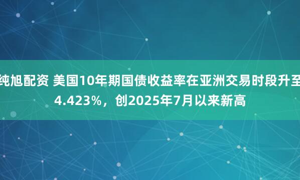 纯旭配资 美国10年期国债收益率在亚洲交易时段升至4.423%，创2025年7月以来新高
