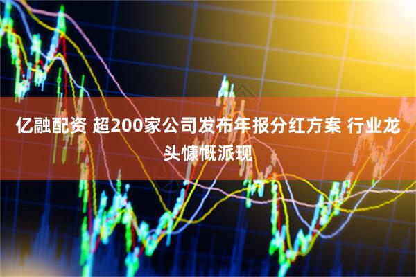 亿融配资 超200家公司发布年报分红方案 行业龙头慷慨派现