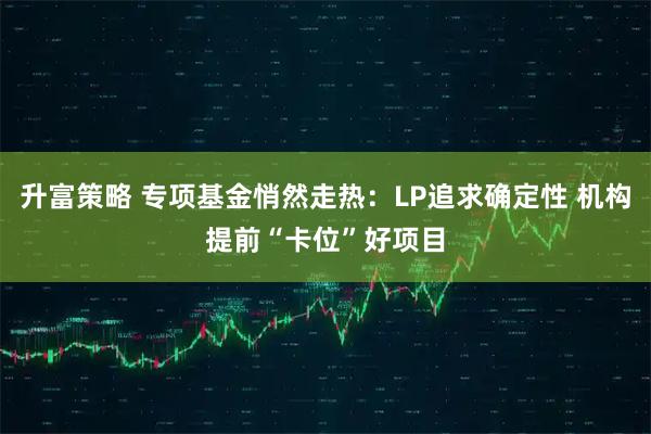 升富策略 专项基金悄然走热：LP追求确定性 机构提前“卡位”好项目