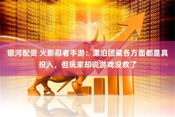 银河配资 火影忍者手游：漂泊团藏各方面都是真投入，但玩家却说游戏没救了