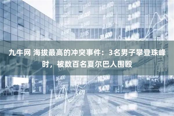 九牛网 海拔最高的冲突事件：3名男子攀登珠峰时，被数百名夏尔巴人围殴