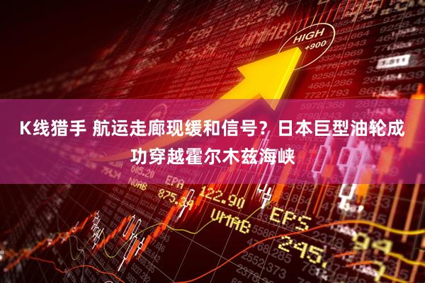 K线猎手 航运走廊现缓和信号？日本巨型油轮成功穿越霍尔木兹海峡