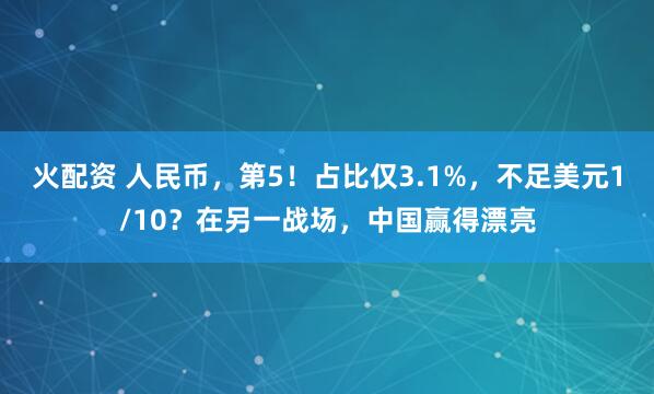 火配资 人民币，第5！占比仅3.1%，不足美元1/10？在另一战场，中国赢得漂亮