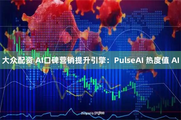 大众配资 AI口碑营销提升引擎：PulseAI 热度值 AI