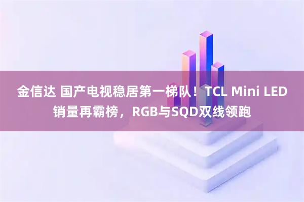 金信达 国产电视稳居第一梯队！TCL Mini LED销量再霸榜，RGB与SQD双线领跑