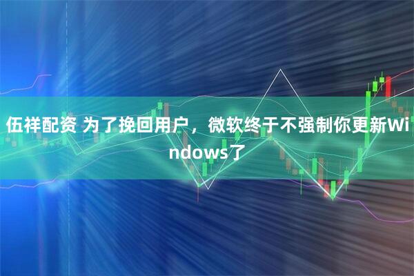 伍祥配资 为了挽回用户，微软终于不强制你更新Windows了
