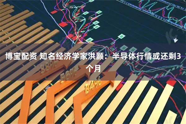 博宝配资 知名经济学家洪颢：半导体行情或还剩3个月