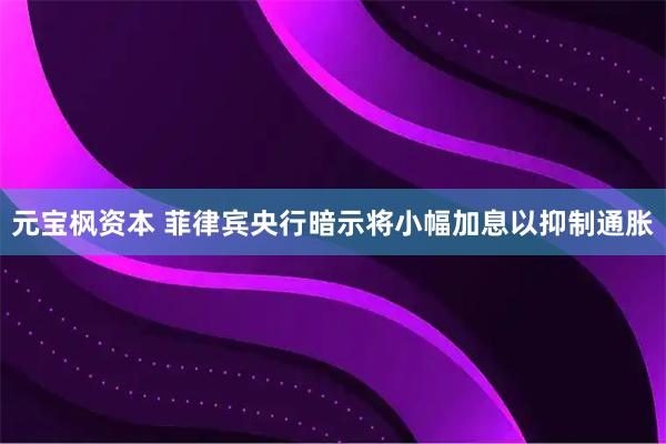 元宝枫资本 菲律宾央行暗示将小幅加息以抑制通胀