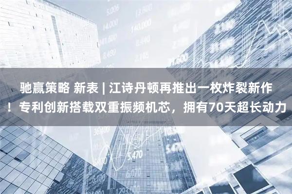 驰赢策略 新表 | 江诗丹顿再推出一枚炸裂新作！专利创新搭载双重振频机芯，拥有70天超长动力