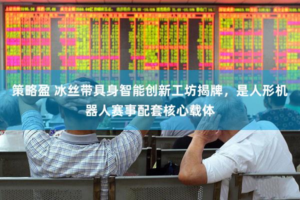 策略盈 冰丝带具身智能创新工坊揭牌，是人形机器人赛事配套核心载体