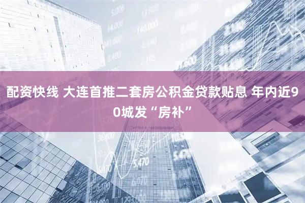 配资快线 大连首推二套房公积金贷款贴息 年内近90城发“房补”