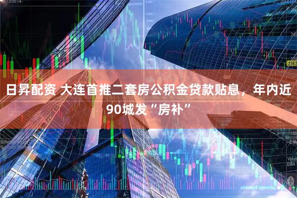 日昇配资 大连首推二套房公积金贷款贴息，年内近90城发“房补”