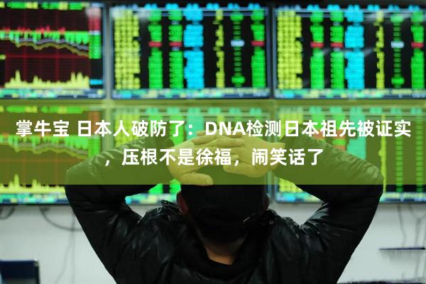 掌牛宝 日本人破防了：DNA检测日本祖先被证实，压根不是徐福，闹笑话了