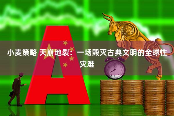 小麦策略 天崩地裂：一场毁灭古典文明的全球性灾难