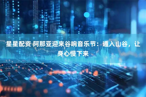 星星配资 阿那亚迎来谷响音乐节：遁入山谷，让身心慢下来