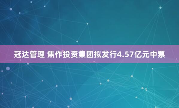 冠达管理 焦作投资集团拟发行4.57亿元中票