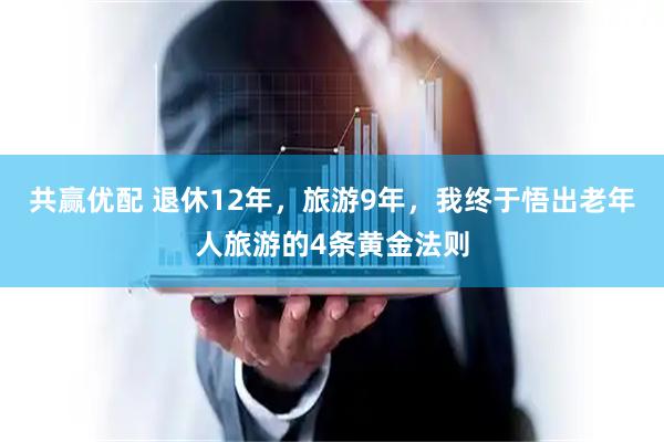 共赢优配 退休12年，旅游9年，我终于悟出老年人旅游的4条黄金法则